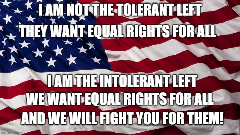 I AM NOT THE TOLERANT LEFT; THEY WANT EQUAL RIGHTS FOR ALL; I AM THE INTOLERANT LEFT; WE WANT EQUAL RIGHTS FOR ALL; AND WE WILL FIGHT YOU FOR THEM! | image tagged in tolerant left,intolerant left,leftists,left wing | made w/ Imgflip meme maker