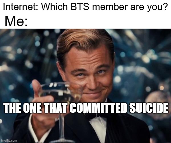 Leonardo Dicaprio Cheers Meme | Internet: Which BTS member are you? Me:; THE ONE THAT COMMITTED SUICIDE | image tagged in memes,leonardo dicaprio cheers | made w/ Imgflip meme maker