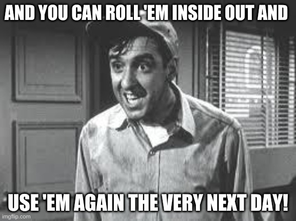 Gomer Pyle | AND YOU CAN ROLL 'EM INSIDE OUT AND USE 'EM AGAIN THE VERY NEXT DAY! | image tagged in gomer pyle | made w/ Imgflip meme maker