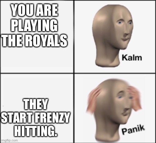 kalm panik | YOU ARE PLAYING THE ROYALS THEY START FRENZY HITTING. | image tagged in kalm panik | made w/ Imgflip meme maker