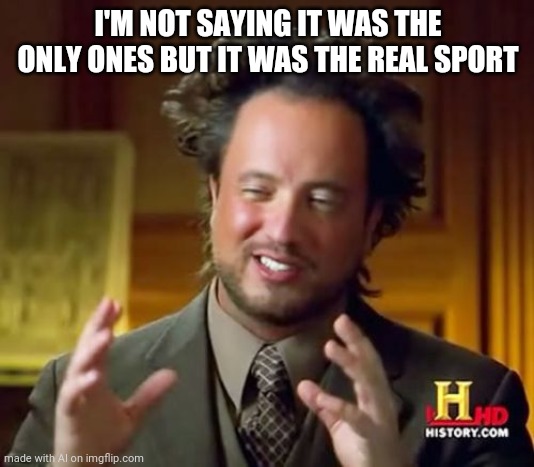 Not saying | I'M NOT SAYING IT WAS THE ONLY ONES BUT IT WAS THE REAL SPORT | image tagged in memes,ancient aliens | made w/ Imgflip meme maker