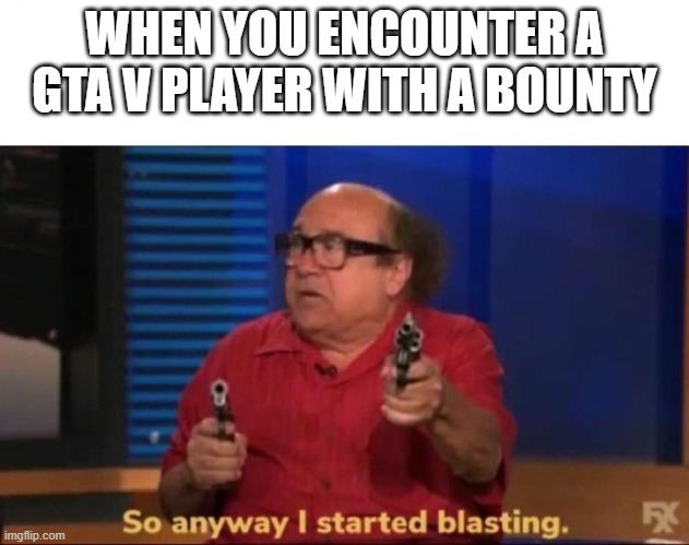 So anyway I started blasting | WHEN YOU ENCOUNTER A GTA V PLAYER WITH A BOUNTY | image tagged in so anyway i started blasting | made w/ Imgflip meme maker