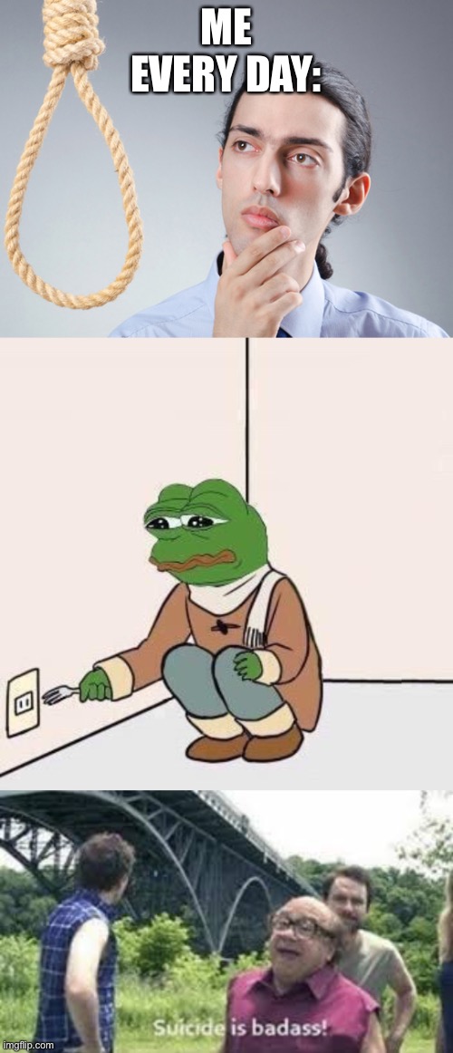 ME EVERY DAY: | image tagged in sad pepe suicide,noose,suicide is badass | made w/ Imgflip meme maker