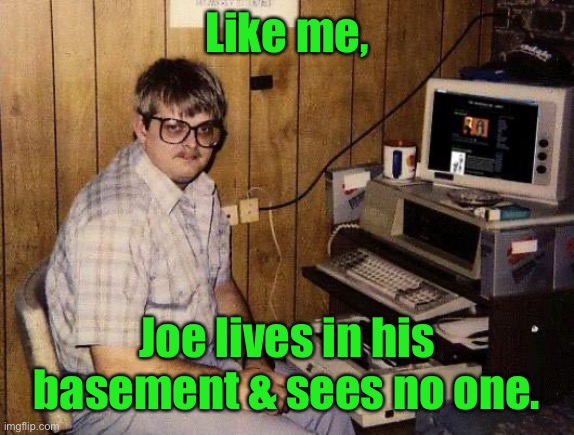 basement geek | Like me, Joe lives in his basement & sees no one. | image tagged in basement geek | made w/ Imgflip meme maker