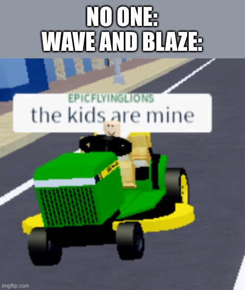 If you say anything about my recolors and it’s rude, you will die | NO ONE:
WAVE AND BLAZE: | image tagged in the kids are mine | made w/ Imgflip meme maker