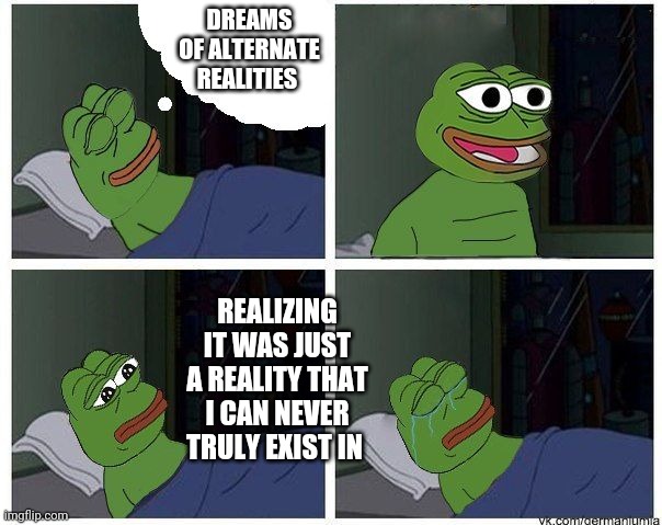 pepe dreaming | DREAMS OF ALTERNATE REALITIES; REALIZING IT WAS JUST A REALITY THAT I CAN NEVER TRULY EXIST IN | image tagged in pepe dreaming | made w/ Imgflip meme maker