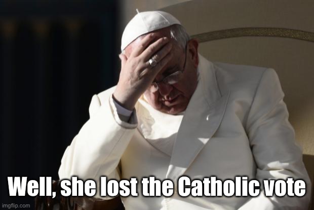 Pope Francis Facepalm | Well, she lost the Catholic vote | image tagged in pope francis facepalm | made w/ Imgflip meme maker