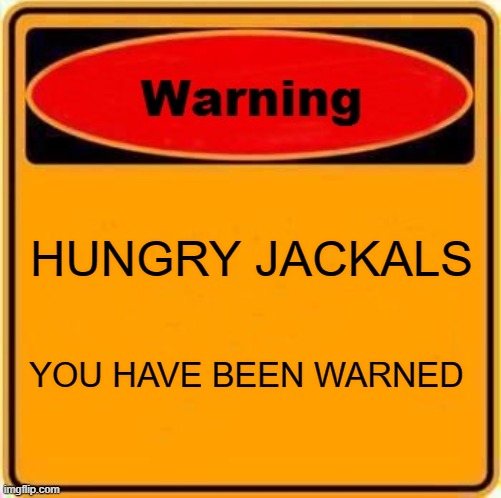 jackal hungwy | HUNGRY JACKALS; YOU HAVE BEEN WARNED | image tagged in memes,warning sign | made w/ Imgflip meme maker