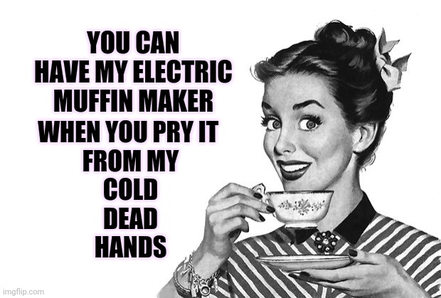 I Will Cut You If You Try To Take My Muffin Maker.  If You Think I Won't You'd Be Wrong And Bleeding But You Can Have A Muffin | YOU CAN HAVE MY ELECTRIC MUFFIN MAKER; WHEN YOU PRY IT 
FROM MY
COLD
DEAD
HANDS | image tagged in 1950s housewife,muffins,memes,funny,true story,you can't handle the truth | made w/ Imgflip meme maker