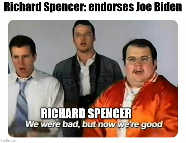 Welcome back boi | Richard Spencer: endorses Joe Biden; RICHARD SPENCER | image tagged in we were bad but now we are good,richard spencer,racists,joe biden,election 2020 | made w/ Imgflip meme maker