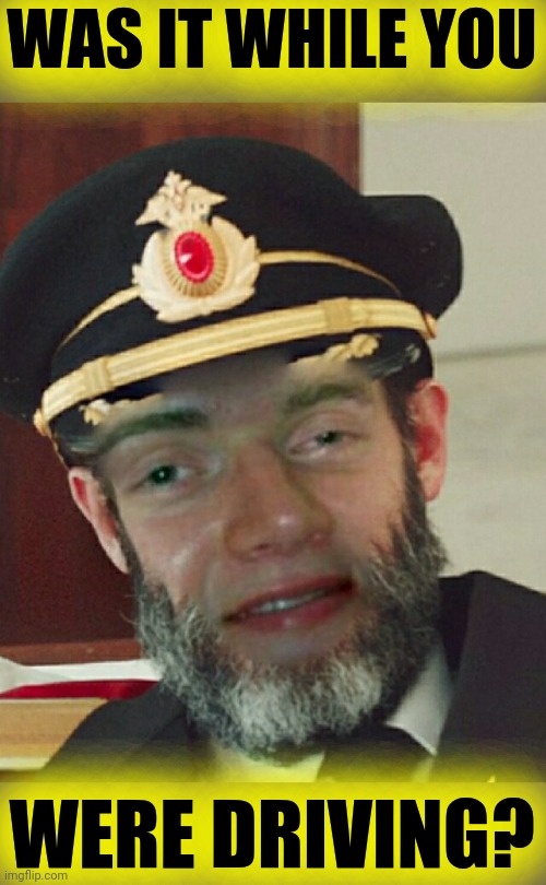 Captain Oblivious | WAS IT WHILE YOU WERE DRIVING? | image tagged in captain oblivious | made w/ Imgflip meme maker