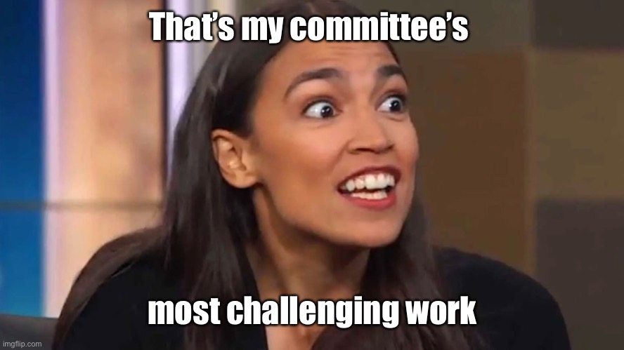 Crazy AOC | That’s my committee’s most challenging work | image tagged in crazy aoc | made w/ Imgflip meme maker