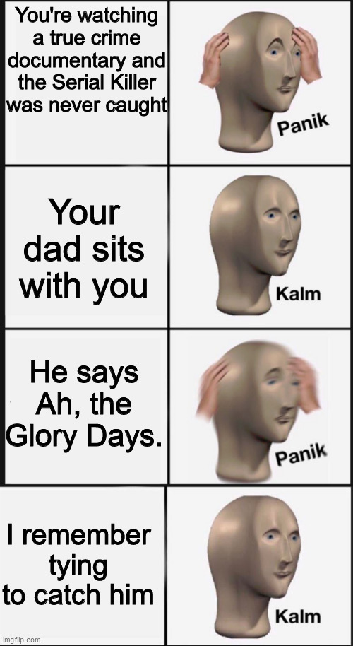 OH MY GOD TIME TO PANIK! | You're watching a true crime documentary and the Serial Killer was never caught; Your dad sits with you; He says Ah, the Glory Days. I remember tying to catch him | image tagged in memes,panik kalm panik | made w/ Imgflip meme maker