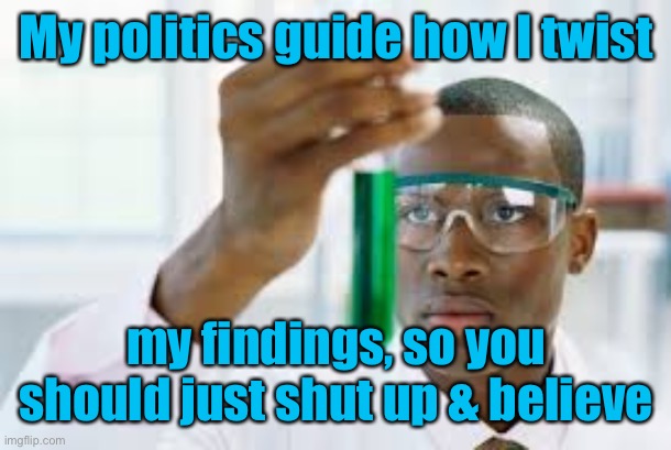 FINALLY | My politics guide how I twist my findings, so you should just shut up & believe | image tagged in finally | made w/ Imgflip meme maker
