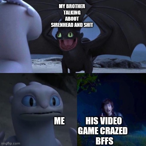 Toothless presents himself | MY BROTHER TALKING ABOUT SIRENHEAD AND SHIT; ME            HIS VIDEO
                  GAME CRAZED 
                   BFFS | image tagged in toothless presents himself | made w/ Imgflip meme maker