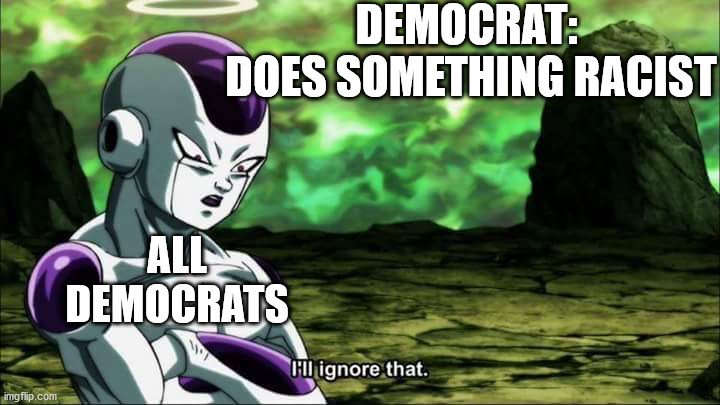 every time without fail | DEMOCRAT: 
DOES SOMETHING RACIST; ALL DEMOCRATS | image tagged in frieza dragon ball super i'll ignore that,politics,democrats,racism | made w/ Imgflip meme maker