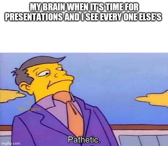 Pathetic | MY BRAIN WHEN IT'S TIME FOR PRESENTATIONS AND I SEE EVERY ONE ELSE'S | image tagged in pathetic | made w/ Imgflip meme maker