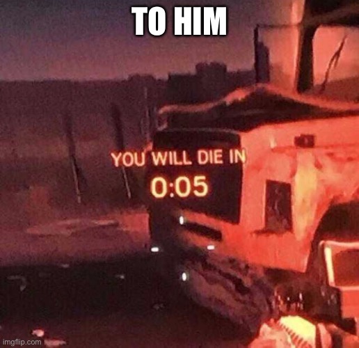 You will die in 0:05 | TO HIM | image tagged in you will die in 0 05 | made w/ Imgflip meme maker