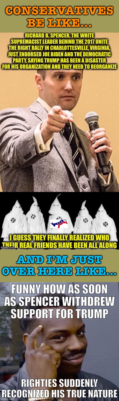 Richard Spencer has always been a racist maniac, as Team Biden’s statement of repudiation noted. Welcome to the club, Trumpies! | CONSERVATIVES BE LIKE... AND I’M JUST OVER HERE LIKE... FUNNY HOW AS SOON AS SPENCER WITHDREW SUPPORT FOR TRUMP; RIGHTIES SUDDENLY RECOGNIZED HIS TRUE NATURE | image tagged in thinking black guy,election 2020,richard spencer,biden,alt right,white nationalism | made w/ Imgflip meme maker