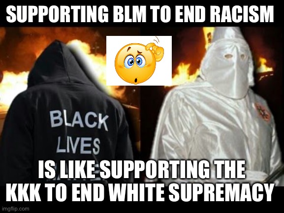 Supporting BLM? | SUPPORTING BLM TO END RACISM; IS LIKE SUPPORTING THE KKK TO END WHITE SUPREMACY | image tagged in black lives matter,kkk,racism,stupidity | made w/ Imgflip meme maker