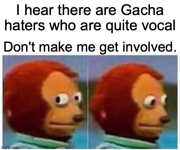 Everyone can like their own things and there is no reason to hate the person for liking it. | I hear there are Gacha haters who are quite vocal; Don't make me get involved. | image tagged in memes,monkey puppet,seriously this is important,i cannot stress this enough,leave gacha lovers alone,you do you they do them | made w/ Imgflip meme maker