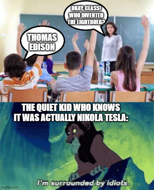Give the man the credit that he deserves. | OKAY, CLASS! WHO INVENTED THE LIGHTBULB? THOMAS EDISON; THE QUIET KID WHO KNOWS IT WAS ACTUALLY NIKOLA TESLA: | image tagged in classroom,im surrounded by idiots | made w/ Imgflip meme maker
