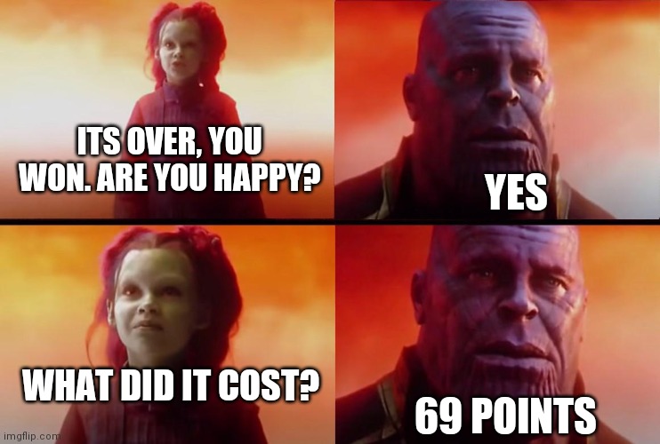 thanos what did it cost | ITS OVER, YOU WON. ARE YOU HAPPY? YES WHAT DID IT COST? 69 POINTS | image tagged in thanos what did it cost | made w/ Imgflip meme maker