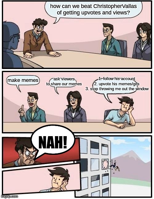 Boardroom Meeting Suggestion | how can we beat ChristopherVallas of getting upvotes and views? 1. follow his account
2. upvote his memes/gifs
3. stop throwing me out the window; ask viewers to share our memes; make memes; NAH! | image tagged in memes,boardroom meeting suggestion | made w/ Imgflip meme maker