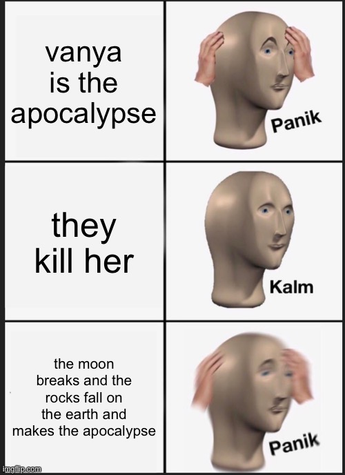 Panik Kalm Panik Meme | vanya is the apocalypse; they kill her; the moon breaks and the rocks fall on the earth and makes the apocalypse | image tagged in memes,panik kalm panik | made w/ Imgflip meme maker