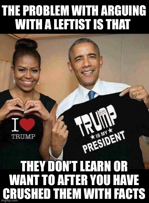 It Can Be Challenging | THE PROBLEM WITH ARGUING WITH A LEFTIST IS THAT; THEY DON’T LEARN OR WANT TO AFTER YOU HAVE CRUSHED THEM WITH FACTS | image tagged in obamas 4 trump,its a very long road ahead,i love all americans left and right,but i can see who doesnt love the usa | made w/ Imgflip meme maker