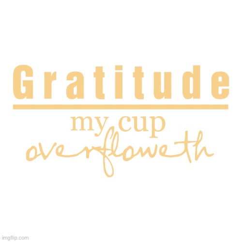 Gratitude my cup overfloweth | image tagged in gratitude my cup overfloweth,gratitude,attitude,positive thinking,positivity,positive | made w/ Imgflip meme maker