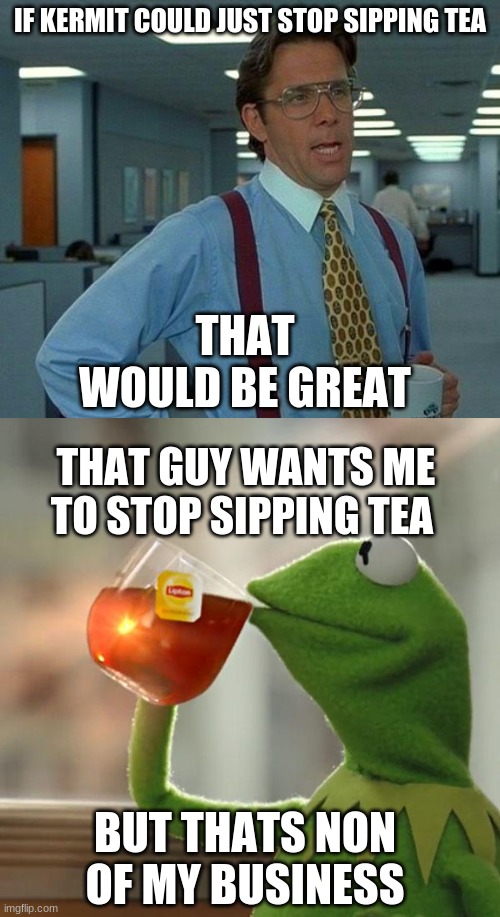 kermit whyyyy? | IF KERMIT COULD JUST STOP SIPPING TEA; THAT WOULD BE GREAT; THAT GUY WANTS ME TO STOP SIPPING TEA; BUT THATS NON OF MY BUSINESS | image tagged in memes,that would be great,but that's none of my business | made w/ Imgflip meme maker