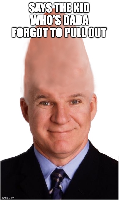 Steve Conehead Martin | SAYS THE KID WHO’S DADA FORGOT TO PULL OUT | image tagged in steve conehead martin | made w/ Imgflip meme maker