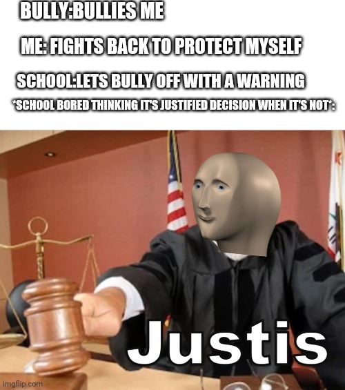 Meme man Justis | BULLY:BULLIES ME; ME: FIGHTS BACK TO PROTECT MYSELF; SCHOOL:LETS BULLY OFF WITH A WARNING; *SCHOOL BORED THINKING IT'S JUSTIFIED DECISION WHEN IT'S NOT*: | image tagged in meme man justis | made w/ Imgflip meme maker