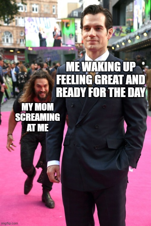 Jason Momoa Henry Cavill Meme | ME WAKING UP FEELING GREAT AND READY FOR THE DAY; MY MOM SCREAMING AT ME | image tagged in jason momoa henry cavill meme | made w/ Imgflip meme maker