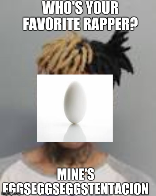 Egg Head X | WHO'S YOUR FAVORITE RAPPER? MINE'S EGGSEGGSEGGSTENTACION | image tagged in memes,xxxtentacion | made w/ Imgflip meme maker