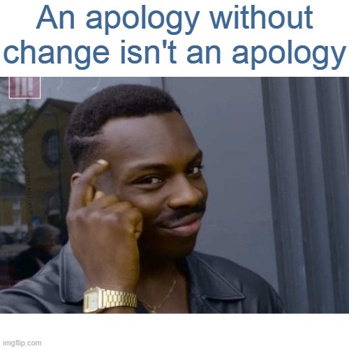 An apology without change isn't an apology | image tagged in an apology without change isn't an apology | made w/ Imgflip meme maker