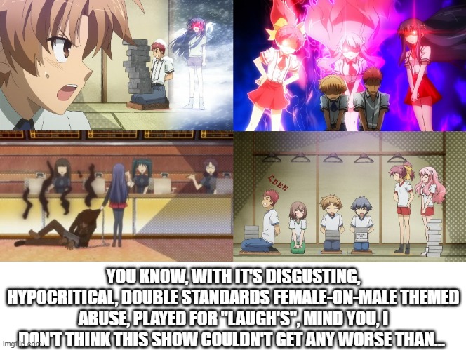 Baka and Test Hypocritical | YOU KNOW, WITH IT'S DISGUSTING, HYPOCRITICAL, DOUBLE STANDARDS FEMALE-ON-MALE THEMED ABUSE, PLAYED FOR "LAUGH'S", MIND YOU, I DON'T THINK THIS SHOW COULDN'T GET ANY WORSE THAN... | image tagged in memes,funny | made w/ Imgflip meme maker