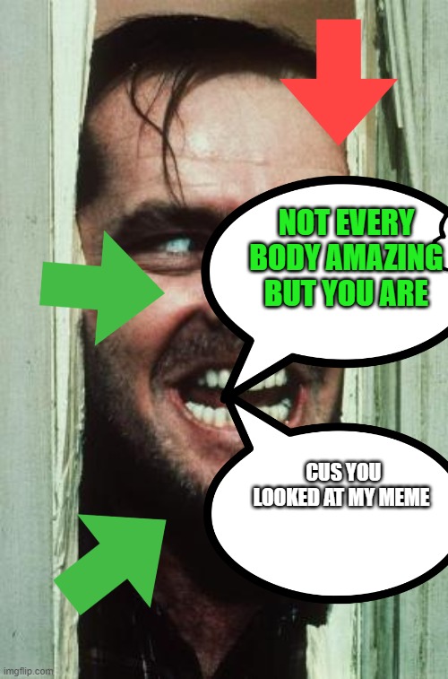 Here's Johnny Meme | NOT EVERY BODY AMAZING BUT YOU ARE; CUS YOU LOOKED AT MY MEME | image tagged in memes,here's johnny | made w/ Imgflip meme maker