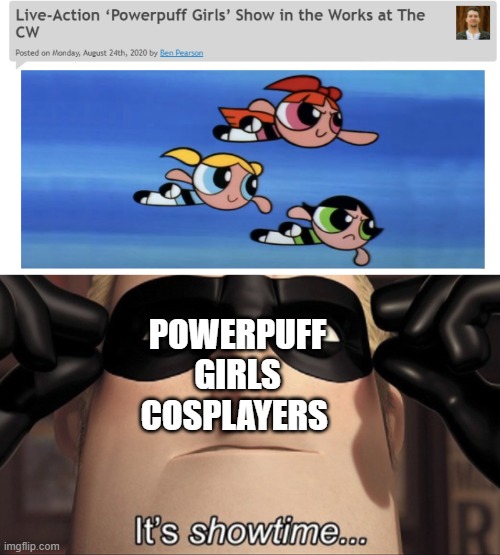 really? we're getting a live action barney movie, a clifford live action movie, AND NOW A FRICKIN PPG LIVE ACTION SHOW!?!?!?!?!? | POWERPUFF GIRLS COSPLAYERS | image tagged in it's showtime,powerpuff girls,news | made w/ Imgflip meme maker