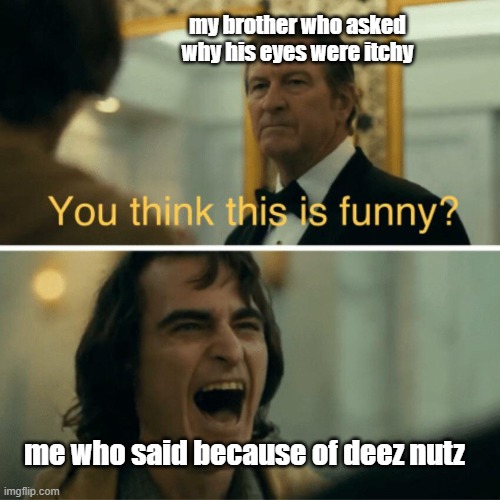 no homo tho | my brother who asked why his eyes were itchy; me who said because of deez nutz | image tagged in joker laugh,random,deez nutz,my eyes aren't itchy btw | made w/ Imgflip meme maker
