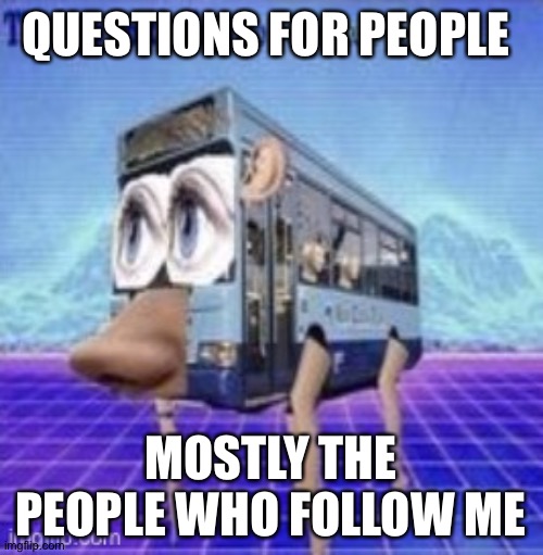 Don't question the picture | QUESTIONS FOR PEOPLE; MOSTLY THE PEOPLE WHO FOLLOW ME | image tagged in the legs on the bus go step step | made w/ Imgflip meme maker