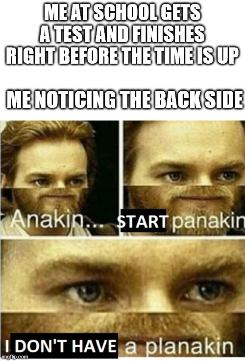 true doe | ME AT SCHOOL GETS A TEST AND FINISHES RIGHT BEFORE THE TIME IS UP; ME NOTICING THE BACK SIDE | image tagged in start panakin | made w/ Imgflip meme maker