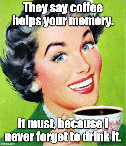 Mom | They say coffee helps your memory. It must, because I never forget to drink it. | image tagged in mom,coffee,memes | made w/ Imgflip meme maker