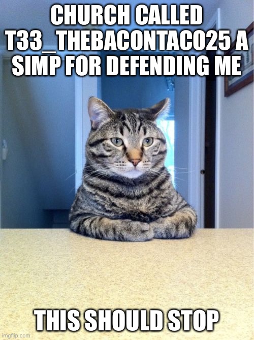 Take A Seat Cat Meme | CHURCH CALLED T33_THEBACONTACO25 A SIMP FOR DEFENDING ME; THIS SHOULD STOP | image tagged in memes,take a seat cat | made w/ Imgflip meme maker