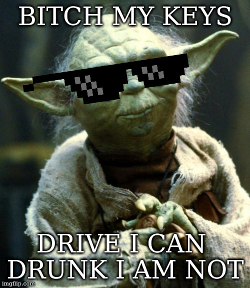 Star Wars Yoda Meme | BITCH MY KEYS DRIVE I CAN 
DRUNK I AM NOT | image tagged in memes,star wars yoda | made w/ Imgflip meme maker