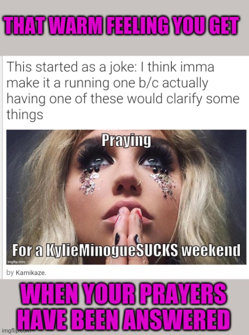 Let's not limit this event to a weekend though.  The best and worst of Kylie now till Friday! | THAT WARM FEELING YOU GET; WHEN YOUR PRAYERS HAVE BEEN ANSWERED | image tagged in kylie,minogue,fact or fiction,well of uncomfortable truths | made w/ Imgflip meme maker