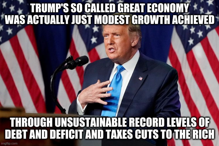 And that's just pre-covid! | TRUMP'S SO CALLED GREAT ECONOMY WAS ACTUALLY JUST MODEST GROWTH ACHIEVED; THROUGH UNSUSTAINABLE RECORD LEVELS OF DEBT AND DEFICIT AND TAXES CUTS TO THE RICH | image tagged in trump,humor,economy,pre-covid,disaster | made w/ Imgflip meme maker