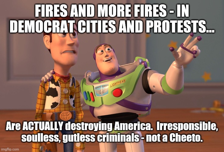 X, X Everywhere Meme | FIRES AND MORE FIRES - IN DEMOCRAT CITIES AND PROTESTS... Are ACTUALLY destroying America.  Irresponsible, soulless, gutless criminals - not | image tagged in memes,x x everywhere | made w/ Imgflip meme maker