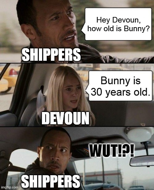 How old is Bunny? | Hey Devoun,
how old is Bunny? SHIPPERS; Bunny is 30 years old. DEVOUN; WUT!?! SHIPPERS | image tagged in memes,the rock driving,piggy,ships,repost | made w/ Imgflip meme maker